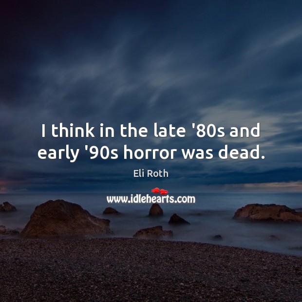 I think in the late ’80s and early ’90s horror was dead. Eli Roth Picture Quote