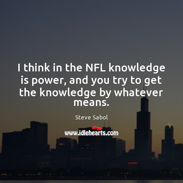 I think in the NFL knowledge is power, and you try to get the knowledge by whatever means. Steve Sabol Picture Quote