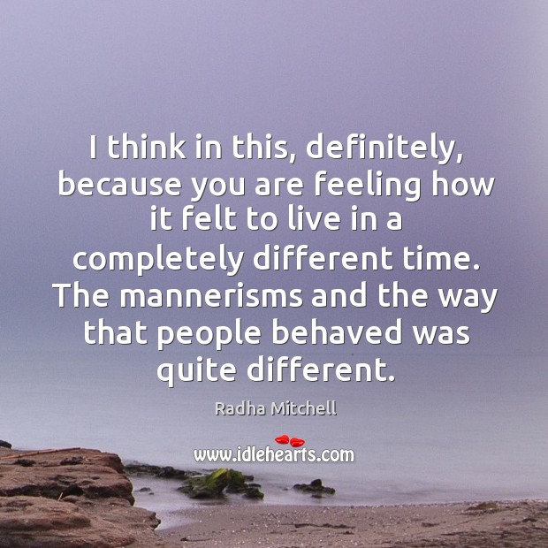 I think in this, definitely, because you are feeling how it felt to live in a completely different time. Radha Mitchell Picture Quote