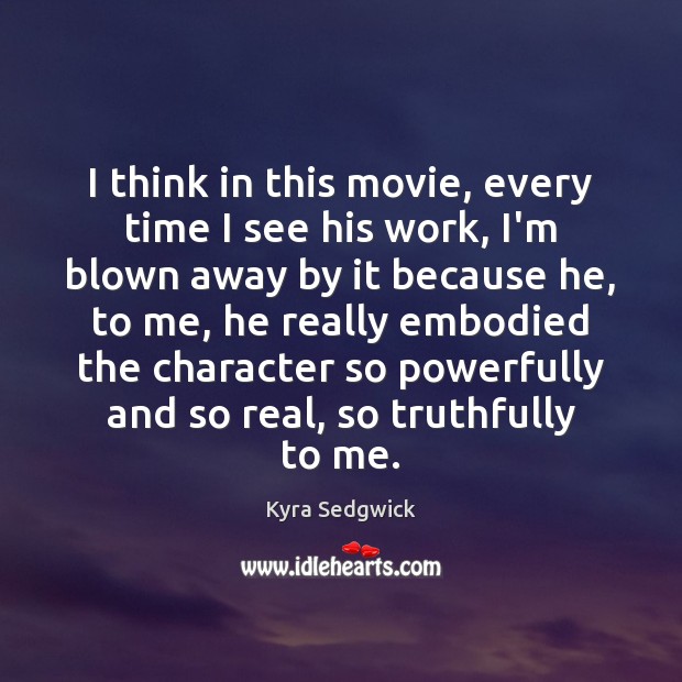 I think in this movie, every time I see his work, I’m Kyra Sedgwick Picture Quote