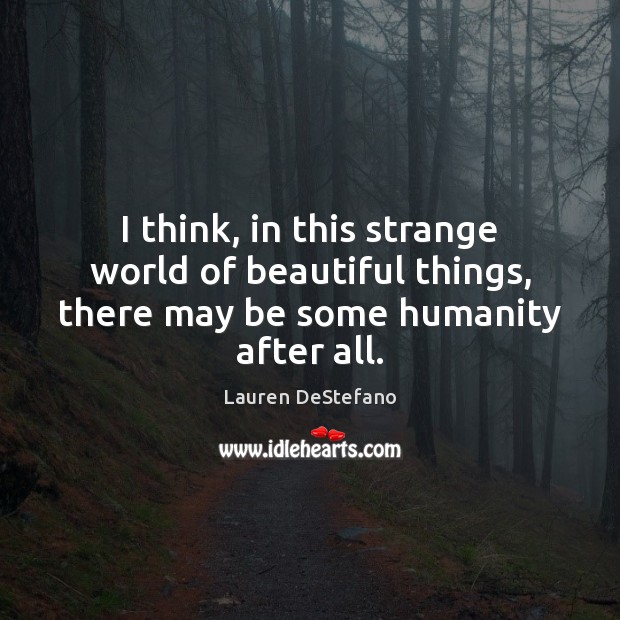 I think, in this strange world of beautiful things, there may be some humanity after all. 