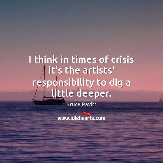 I think in times of crisis it’s the artists’ responsibility to dig a little deeper. Bruce Pavitt Picture Quote