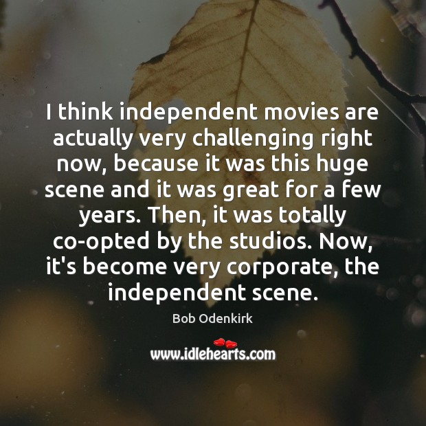 I think independent movies are actually very challenging right now, because it Bob Odenkirk Picture Quote