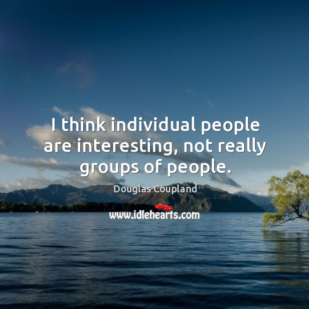 I think individual people are interesting, not really groups of people. Image