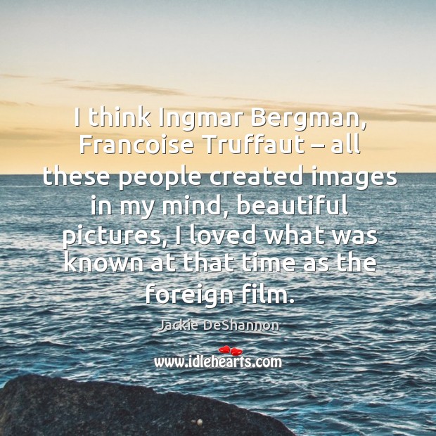 I think ingmar bergman, francoise truffaut – all these people created images in my mind Jackie DeShannon Picture Quote