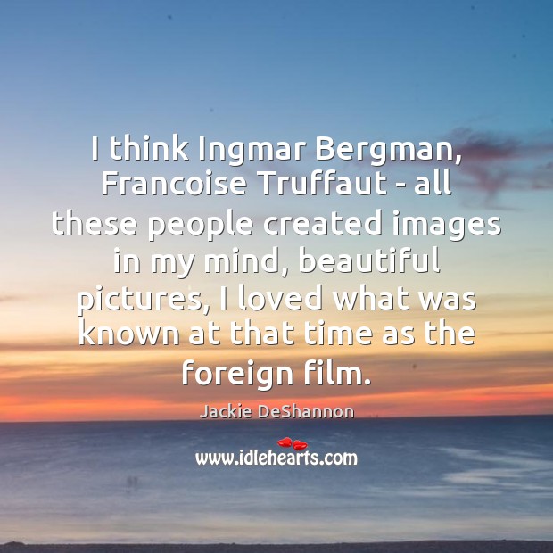 I think Ingmar Bergman, Francoise Truffaut – all these people created images Image