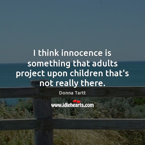 I think innocence is something that adults project upon children that’s not really there. Donna Tartt Picture Quote