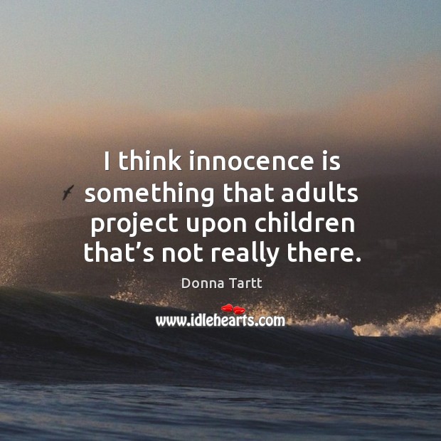 I think innocence is something that adults project upon children that’s not really there. Donna Tartt Picture Quote
