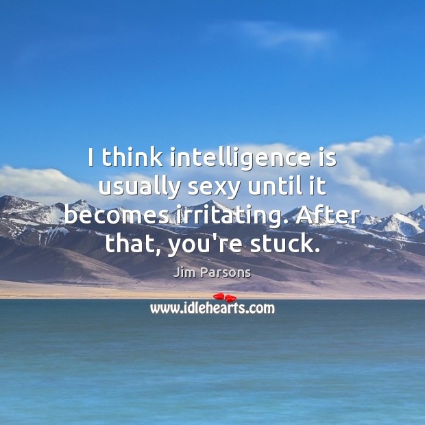 I think intelligence is usually sexy until it becomes irritating. After that, Jim Parsons Picture Quote