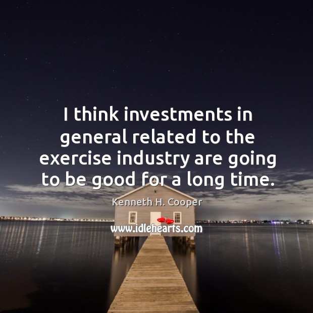 I think investments in general related to the exercise industry are going to be good for a long time. Kenneth H. Cooper Picture Quote
