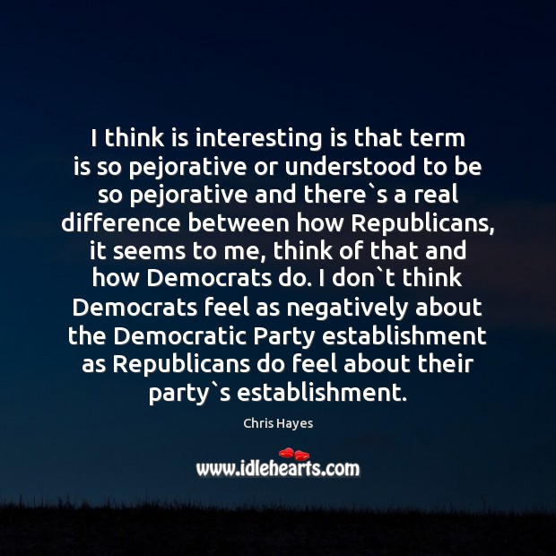 I think is interesting is that term is so pejorative or understood Chris Hayes Picture Quote