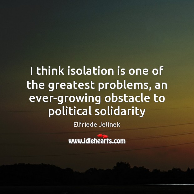 I think isolation is one of the greatest problems, an ever-growing obstacle Elfriede Jelinek Picture Quote