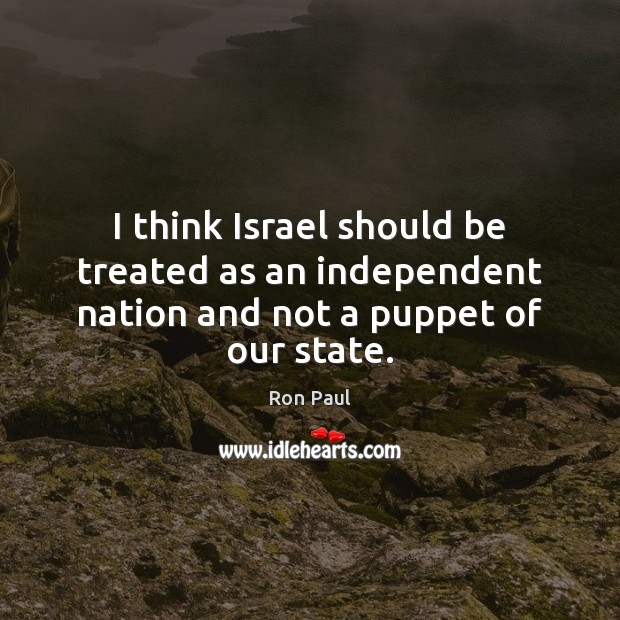 I think Israel should be treated as an independent nation and not a puppet of our state. Image