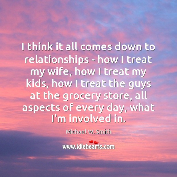 I think it all comes down to relationships – how I treat Michael W. Smith Picture Quote