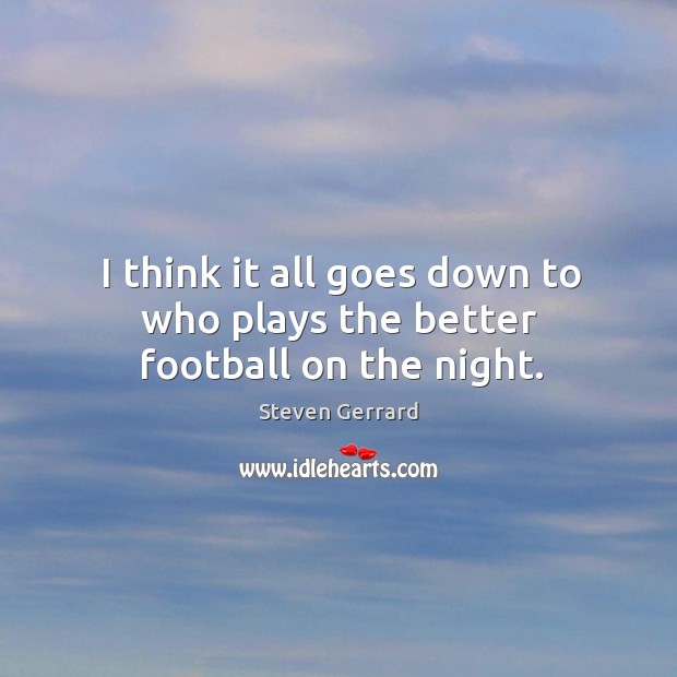 I think it all goes down to who plays the better football on the night. Steven Gerrard Picture Quote