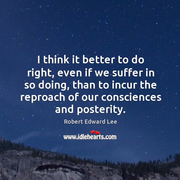 I think it better to do right, even if we suffer in so doing, than to incur the reproach of our consciences and posterity. Robert Edward Lee Picture Quote