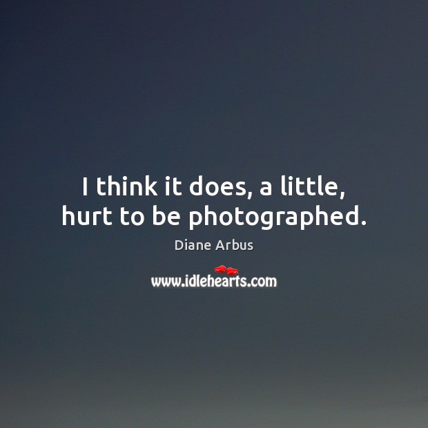 I think it does, a little, hurt to be photographed. Diane Arbus Picture Quote