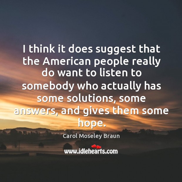 I think it does suggest that the american people really do want to listen to somebody who actually has some solutions Carol Moseley Braun Picture Quote