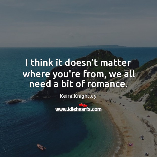 I think it doesn’t matter where you’re from, we all need a bit of romance. Keira Knightley Picture Quote