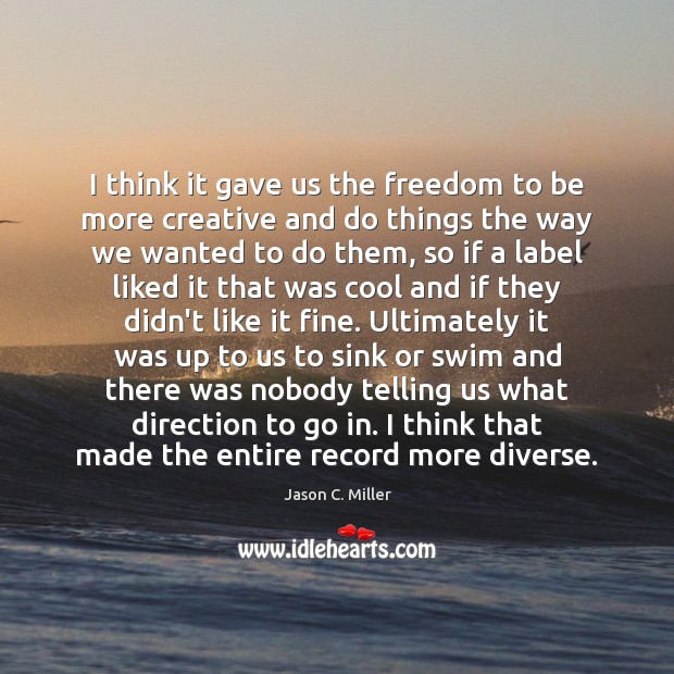 I think it gave us the freedom to be more creative and Jason C. Miller Picture Quote