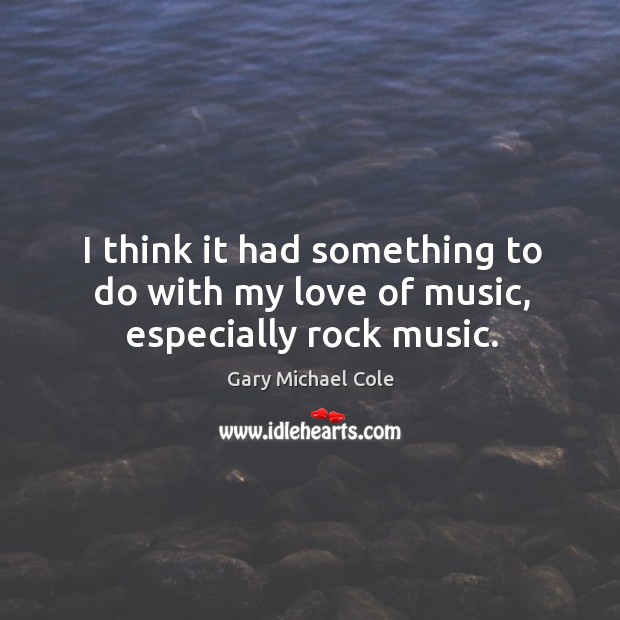 I think it had something to do with my love of music, especially rock music. Image