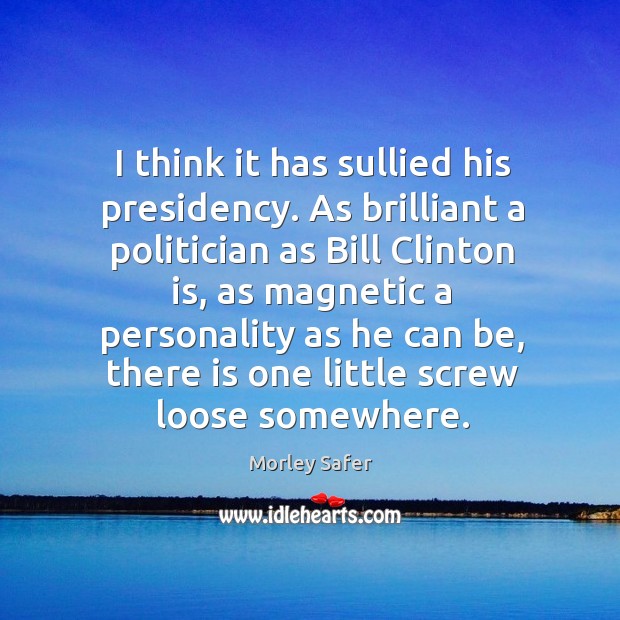 I think it has sullied his presidency. As brilliant a politician as bill clinton is Morley Safer Picture Quote