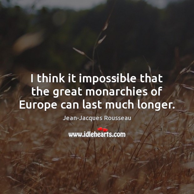 I think it impossible that the great monarchies of Europe can last much longer. Jean-Jacques Rousseau Picture Quote