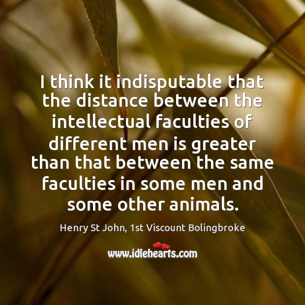 I think it indisputable that the distance between the intellectual faculties of Henry St John, 1st Viscount Bolingbroke Picture Quote