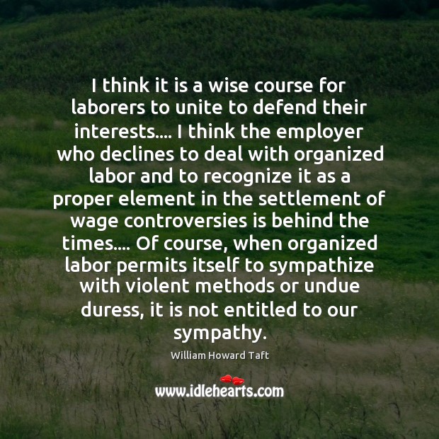 I think it is a wise course for laborers to unite to William Howard Taft Picture Quote