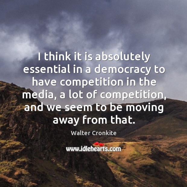I think it is absolutely essential in a democracy to have competition in the media. Walter Cronkite Picture Quote