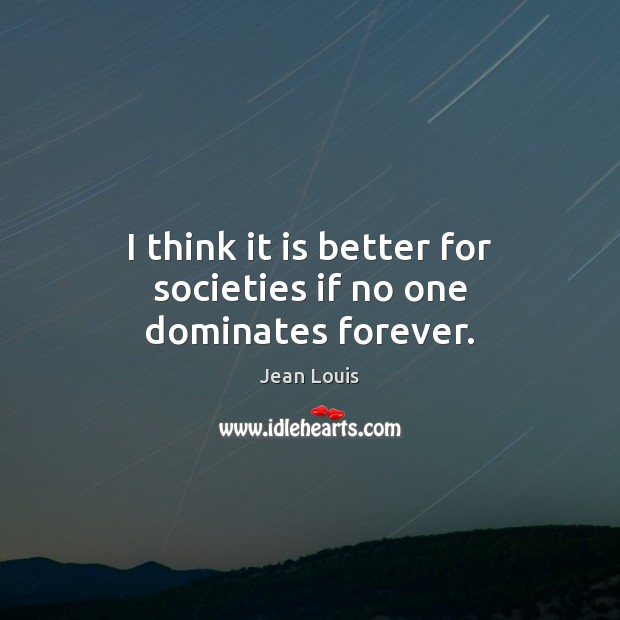 I think it is better for societies if no one dominates forever. Jean Louis Picture Quote