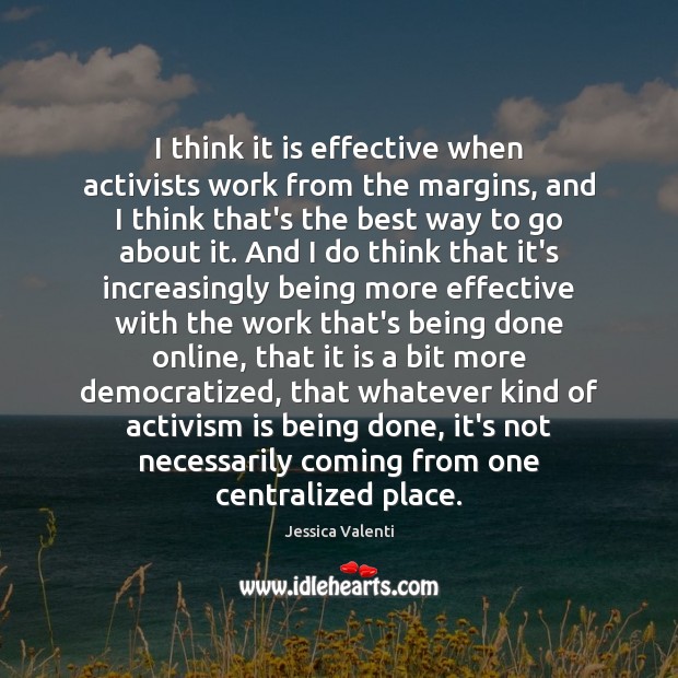 I think it is effective when activists work from the margins, and Jessica Valenti Picture Quote