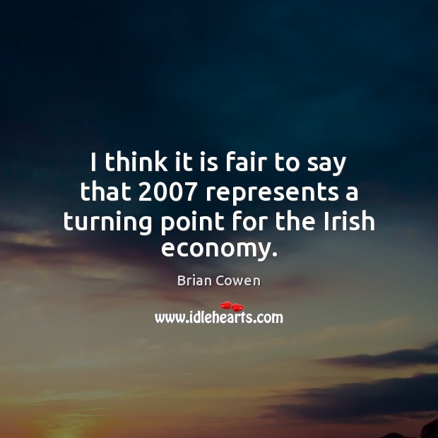 I think it is fair to say that 2007 represents a turning point for the Irish economy. Brian Cowen Picture Quote