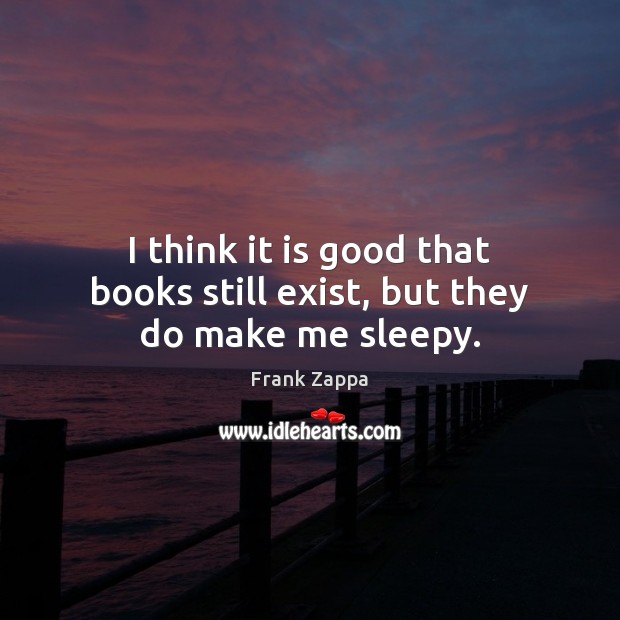 I think it is good that books still exist, but they do make me sleepy. Frank Zappa Picture Quote