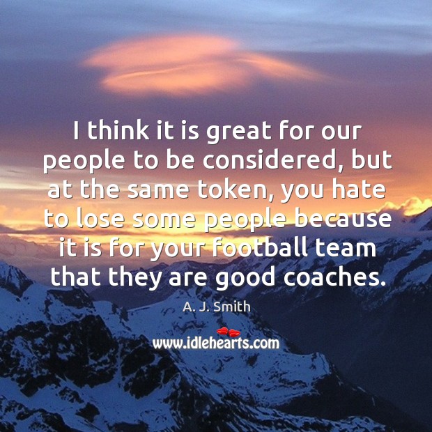 I think it is great for our people to be considered, but at the same token A. J. Smith Picture Quote