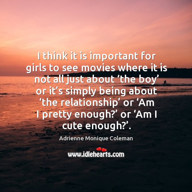 I think it is important for girls to see movies where it is not all just about ‘the boy’ or Image
