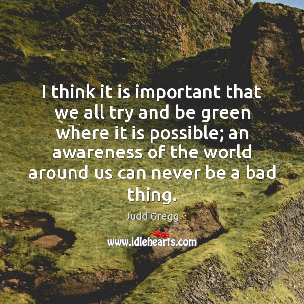 I think it is important that we all try and be green Judd Gregg Picture Quote