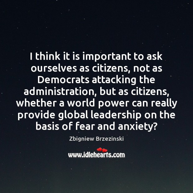 I think it is important to ask ourselves as citizens, not as Zbigniew Brzezinski Picture Quote
