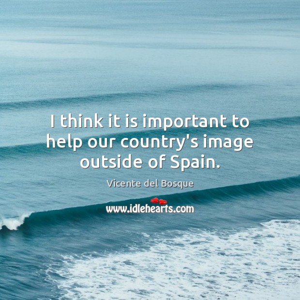 I think it is important to help our country’s image outside of Spain. Vicente del Bosque Picture Quote