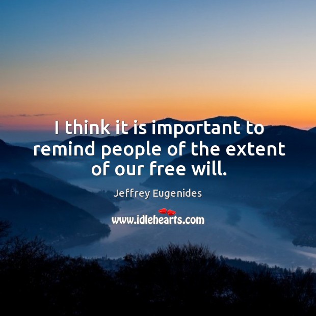 I think it is important to remind people of the extent of our free will. Jeffrey Eugenides Picture Quote