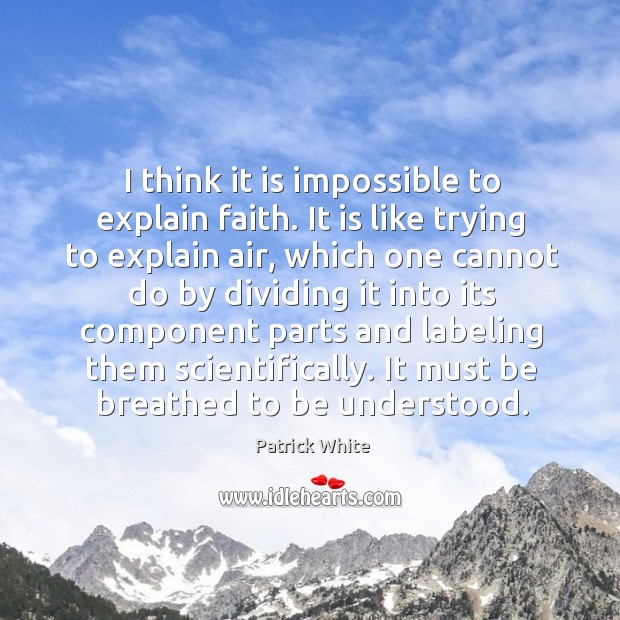 I think it is impossible to explain faith. It is like trying to explain air, which one cannot Patrick White Picture Quote