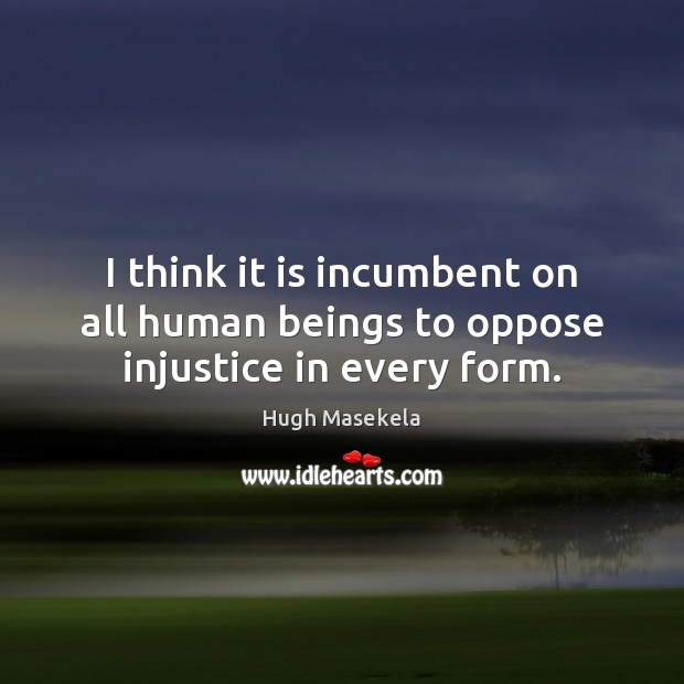 I think it is incumbent on all human beings to oppose injustice in every form. Hugh Masekela Picture Quote