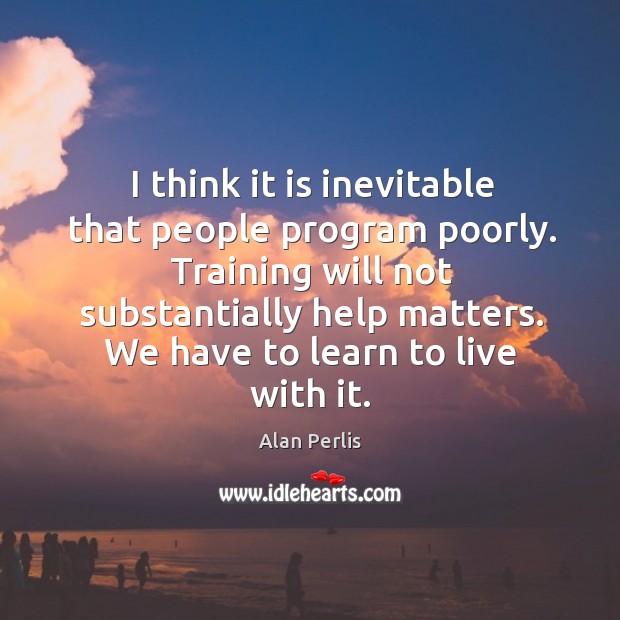 I think it is inevitable that people program poorly. Training will not substantially help matters. Alan Perlis Picture Quote