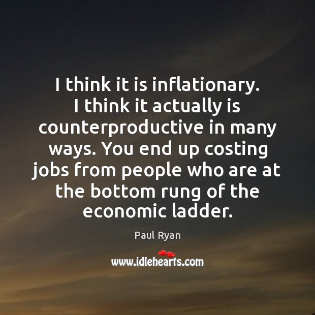 I think it is inflationary. I think it actually is counterproductive in Paul Ryan Picture Quote