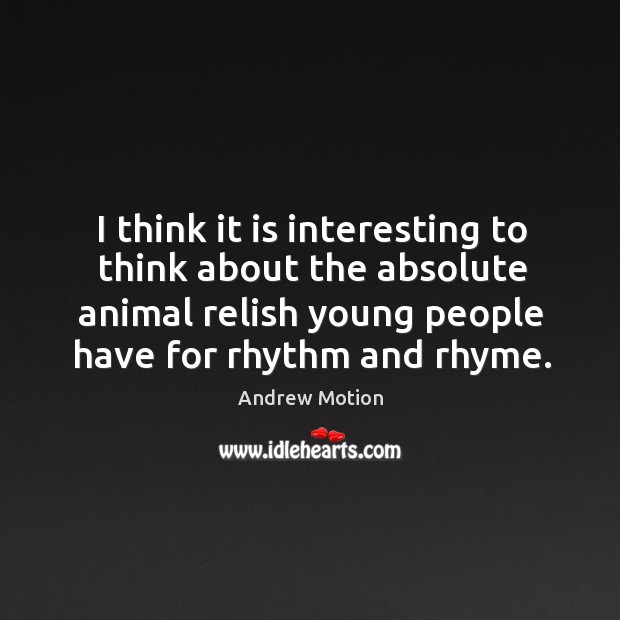 I think it is interesting to think about the absolute animal relish young people have for rhythm and rhyme. Andrew Motion Picture Quote
