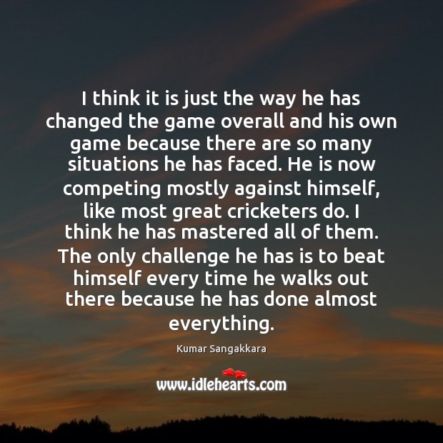 I think it is just the way he has changed the game Kumar Sangakkara Picture Quote