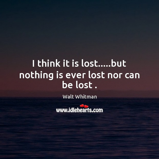 I think it is lost…..but nothing is ever lost nor can be lost . Walt Whitman Picture Quote