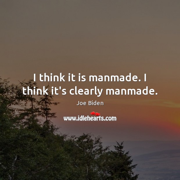 I think it is manmade. I think it’s clearly manmade. Joe Biden Picture Quote