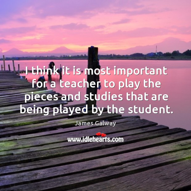 I think it is most important for a teacher to play the pieces and studies that are being played by the student. James Galway Picture Quote