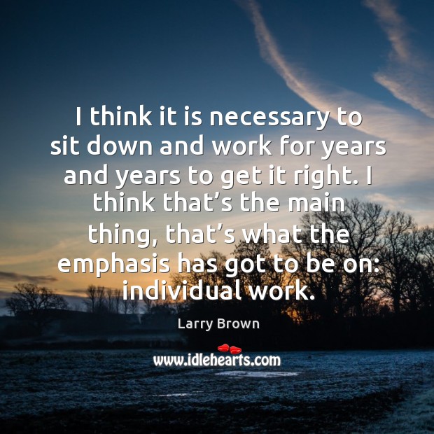 I think it is necessary to sit down and work for years and years to get it right. Larry Brown Picture Quote